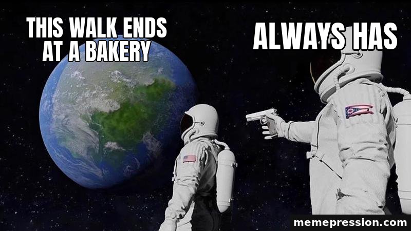 Always Has Been meme: This walk ends at a bakery / Always has