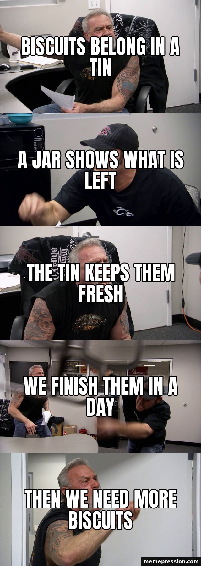 American Chopper Argument meme: Biscuits belong in a tin / A jar shows what is left / The tin keeps them fresh / We finish them in a day / Then we need more biscuits