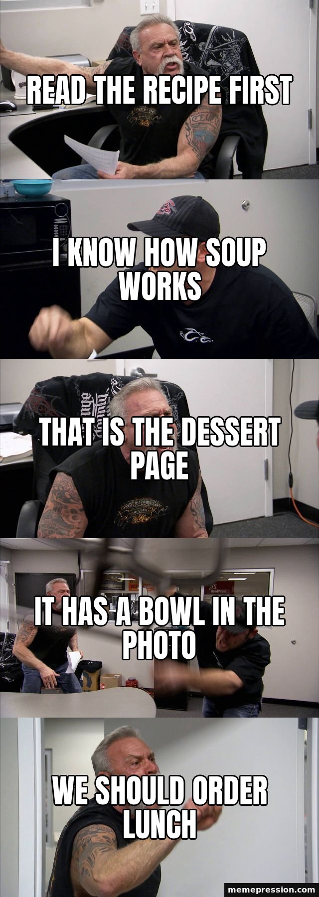 American Chopper Argument meme: Read the recipe first / I know how soup works / That is the dessert page / It has a bowl in the photo / We should order lunch