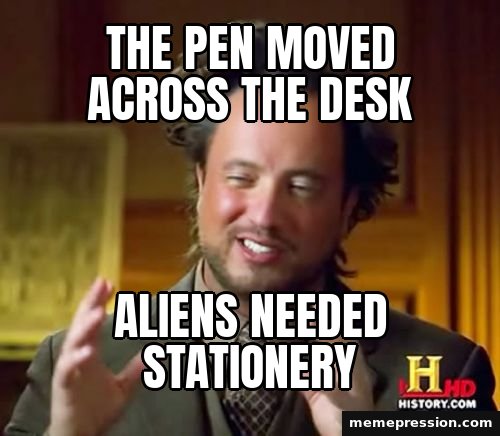 Ancient Aliens meme: The pen moved across the desk / Aliens needed stationery