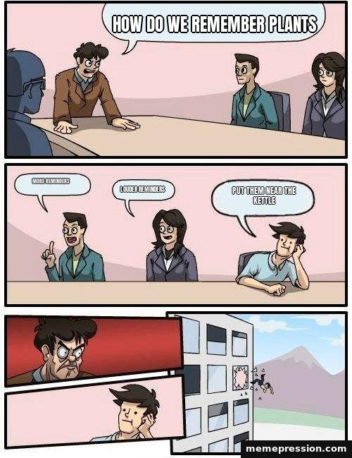 Boardroom Meeting Suggestion meme: How do we remember plants / More reminders / Louder reminders / Put them near the kettle