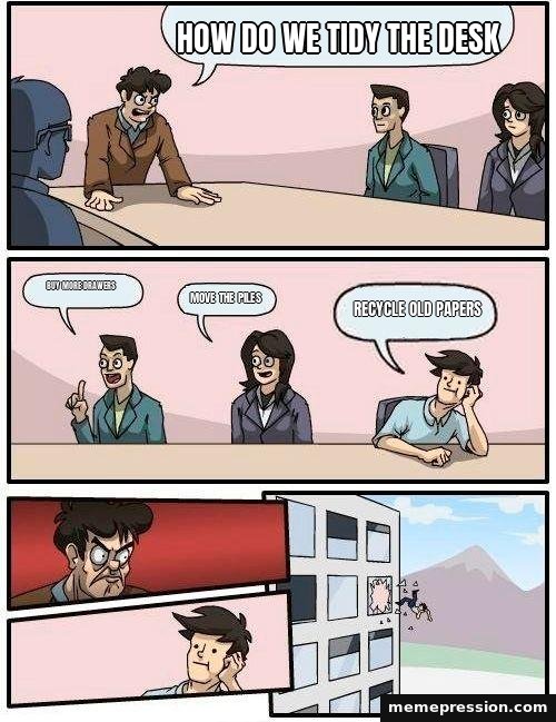 Boardroom Meeting Suggestion meme: How do we tidy the desk / Buy more drawers / Move the piles / Recycle old papers