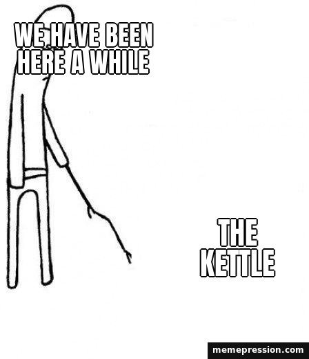 C'mon Do Something meme: We have been here a while / The kettle