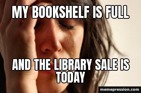 First World Problems meme: My bookshelf is full / And the library sale is today