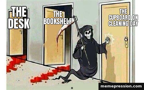 Grim Reaper Knocking meme: The desk / The bookshelf / The cupboard on cleaning day