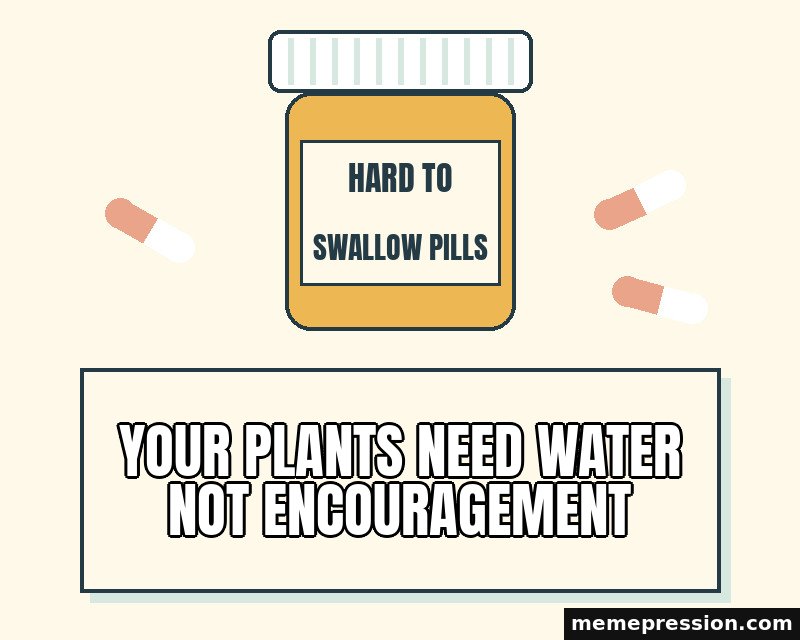 Hard to Swallow Pills meme: Your plants need water not encouragement