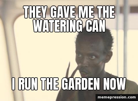 I'm the Captain Now meme: They gave me the watering can / I run the garden now