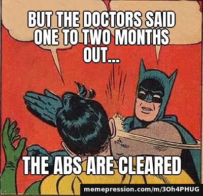 But the doctors said one to two months out... / THE ABS ARE CLEARED