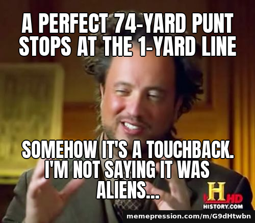 A perfect 74-yard punt stops at the 1-yard line / Somehow it's a touchback. I'm not saying it was aliens...