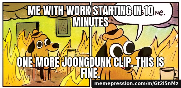 Me with work starting in 10 minutes / One more JoongDunk clip. This is fine.