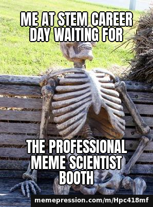 Me at STEM career day waiting for / the professional meme scientist booth
