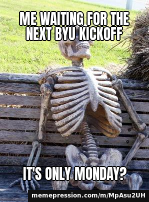 Me waiting for the next BYU kickoff / It's only Monday?