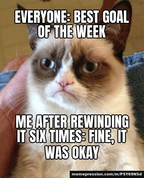 Everyone: best goal of the week / Me after rewinding it six times: fine, it was okay