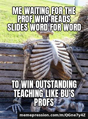Me waiting for the prof who reads slides word for word / to win Outstanding Teaching like BU's profs