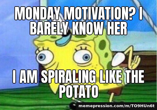 Monday motivation? I barely know her / I aM sPiRaLiNg LiKe ThE pOtAtO