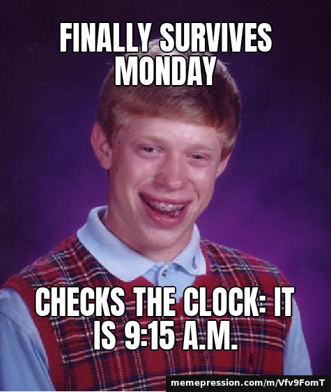 Finally survives Monday / Checks the clock: it is 9:15 a.m.