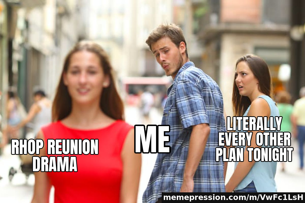 RHOP reunion drama / Me / Literally every other plan tonight