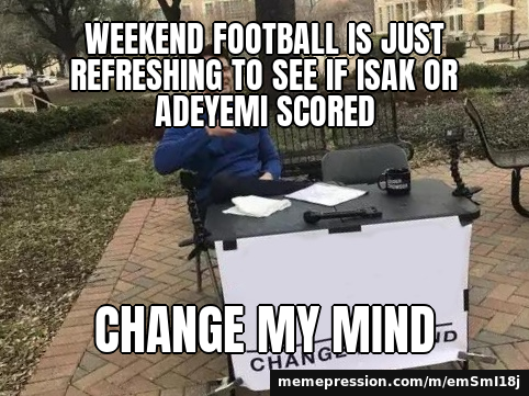 Weekend football is just refreshing to see if Isak or Adeyemi scored / Change my mind