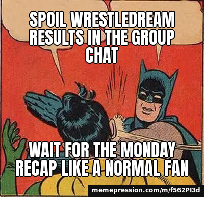 Spoil WrestleDream results in the group chat / Wait for the Monday recap like a normal fan