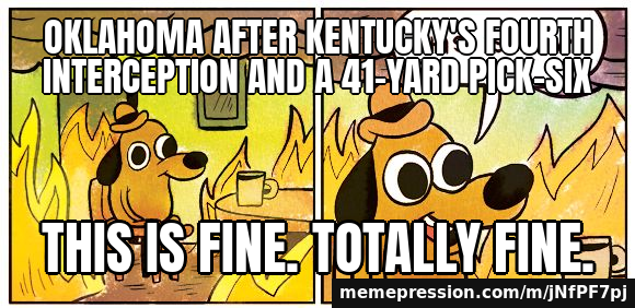 Oklahoma after Kentucky's fourth interception and a 41-yard pick-six / This is fine. Totally fine.