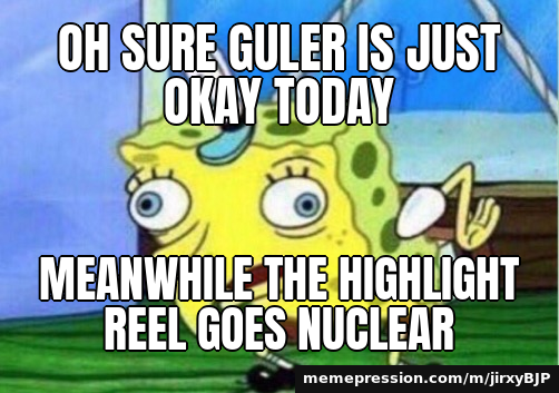 Oh sure Guler is just okay today / Meanwhile the highlight reel goes nuclear