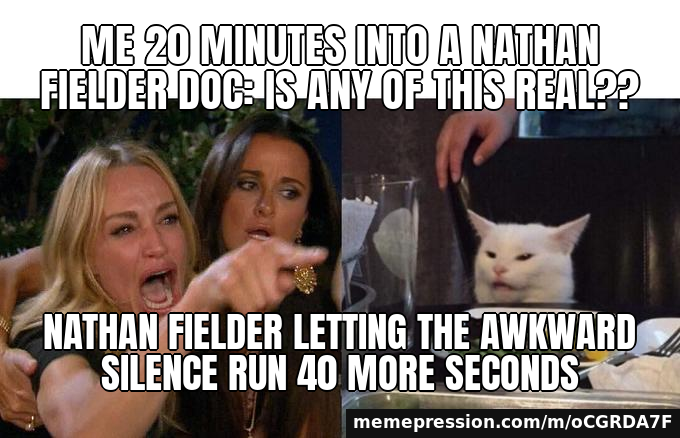 Me 20 minutes into a Nathan Fielder doc: IS ANY OF THIS REAL?? / Nathan Fielder letting the awkward silence run 40 more seconds