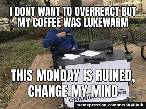 I dont want to overreact but my coffee was lukewarm / This Monday is ruined, change my mind