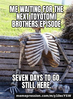 Me waiting for the next Toyotomi Brothers episode / Seven days to go. Still here.