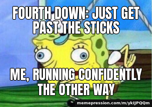 Fourth down: just get past the sticks / Me, running confidently the other way