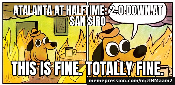 Atalanta at halftime: 2-0 down at San Siro / This is fine. Totally fine.