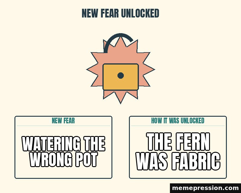 New Fear Unlocked meme: Watering the wrong pot / The fern was fabric