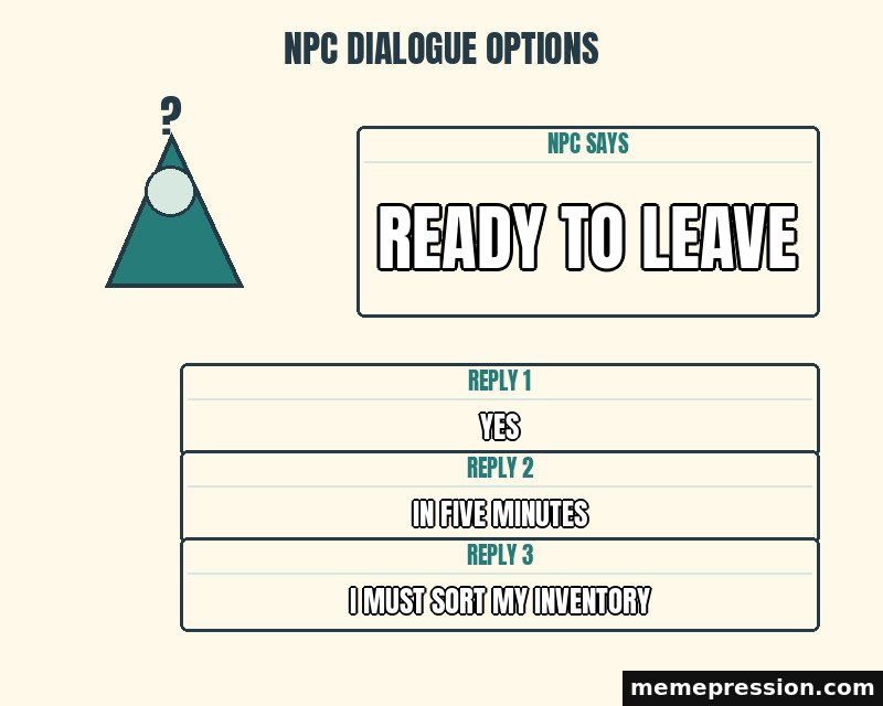 NPC Dialogue Options meme: Ready to leave / Yes / In five minutes / I must sort my inventory