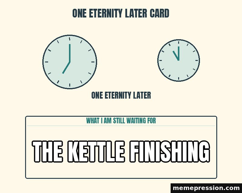 One Eternity Later Card meme: The kettle finishing