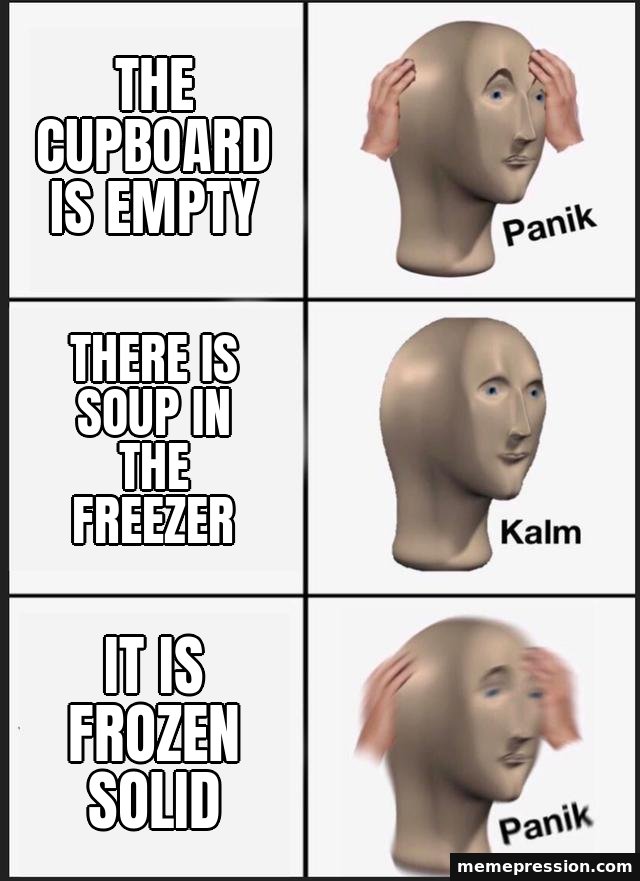 Panik Kalm Panik meme: The cupboard is empty / There is soup in the freezer / It is frozen solid