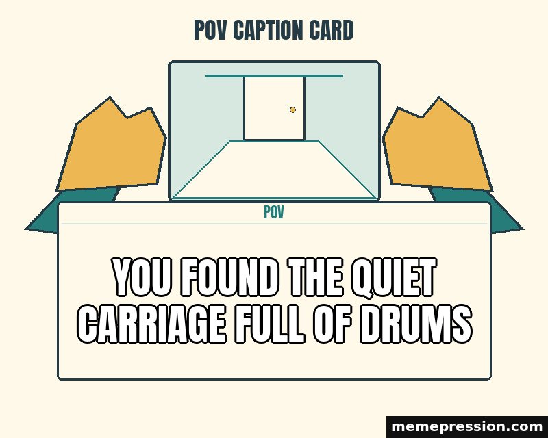 POV Caption Card meme: You found the quiet carriage full of drums