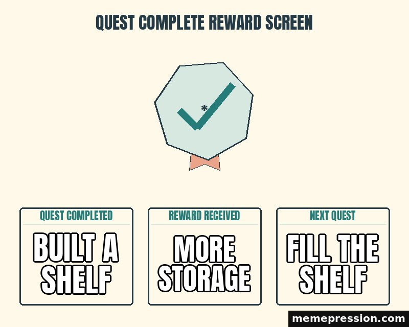 Quest Complete Reward Screen meme: Built a shelf / More storage / Fill the shelf
