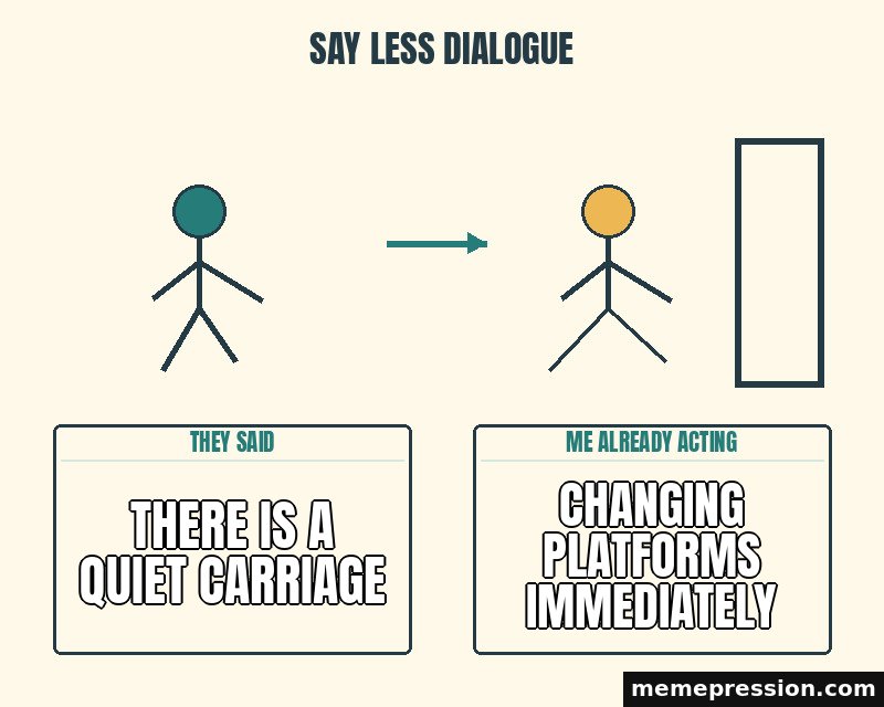 Say Less Dialogue meme: There is a quiet carriage / Changing platforms immediately