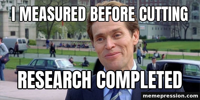 Something of a Scientist Myself meme: I measured before cutting / Research completed