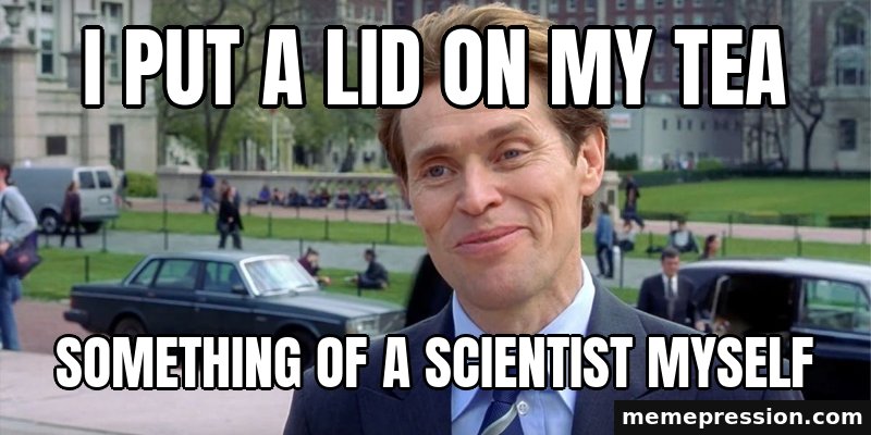 Something of a Scientist Myself meme: I put a lid on my tea / Something of a scientist myself
