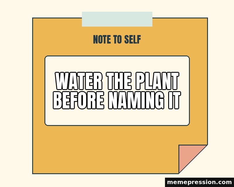 Note to Self meme: Water the plant before naming it