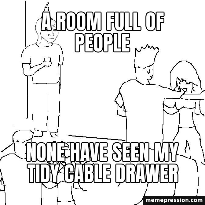 They Don't Know meme: A room full of people / None have seen my tidy cable drawer