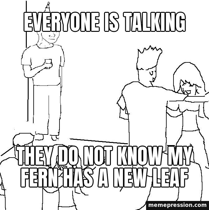 They Don't Know meme: Everyone is talking / They do not know my fern has a new leaf