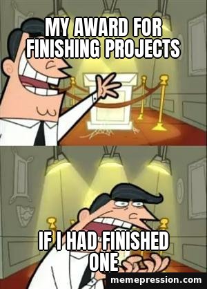 This Is Where I'd Put My Trophy meme: My award for finishing projects / If I had finished one