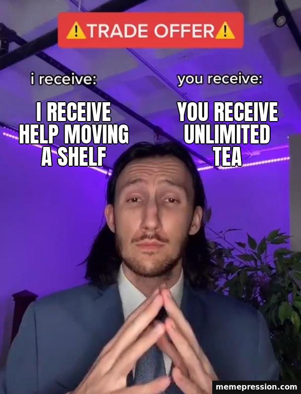 Trade Offer meme: I receive help moving a shelf / You receive unlimited tea
