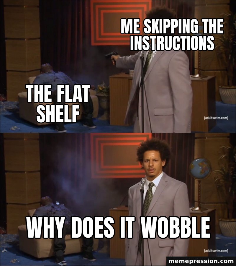 Who Killed Hannibal meme: Me skipping the instructions / The flat shelf / Why does it wobble