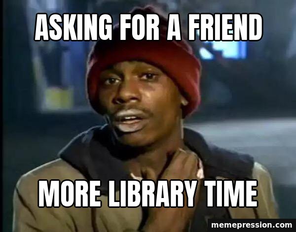 Y'all Got Any More of That meme: Asking for a friend / More library time